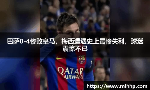 巴萨0-4惨败皇马，梅西遭遇史上最惨失利，球迷震惊不已