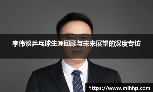 李伟谈乒乓球生涯回顾与未来展望的深度专访