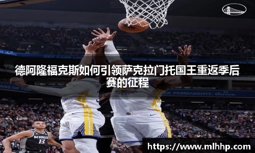 德阿隆福克斯如何引领萨克拉门托国王重返季后赛的征程